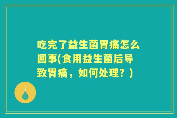 吃完了益生菌胃痛怎么回事(食用益生菌后导致胃痛,如何处理?) 吃完了益生菌胃痛怎么回事(食用益生菌后导致胃痛,如何处理?)