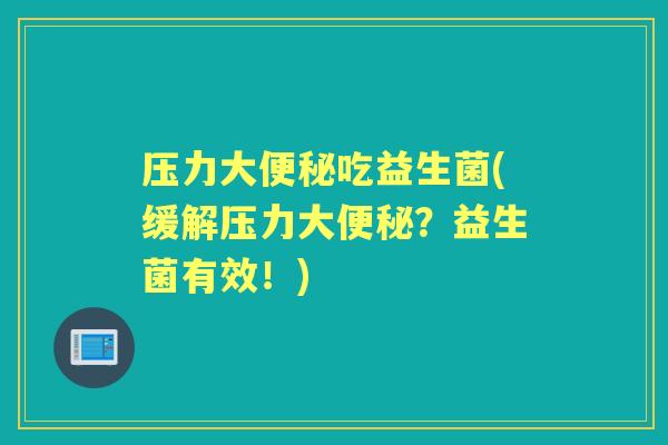 压力大吃益生菌(缓解压力大?益生菌有效!) 压力大吃益生菌(缓解压力大?益生菌有效!)