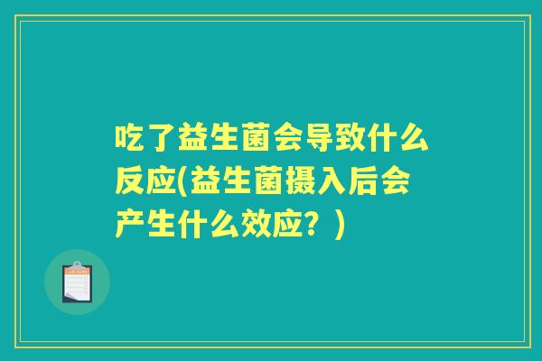 吃了益生菌会导致什么反应(益生菌摄入后会产生什么效应?) 吃了益生菌会导致什么反应(益生菌摄入后会产生什么效应?)