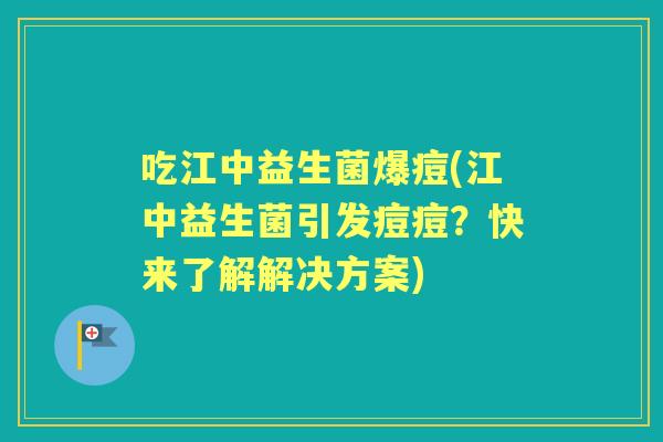 吃江中益生菌爆痘(江中益生菌引发痘痘?快来了解解决方案) 吃江中益生菌爆痘(江中益生菌引发痘痘?快来了解解决方案)