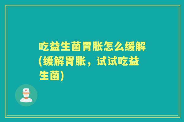 吃益生菌胃胀怎么缓解(缓解胃胀,试试吃益生菌) 吃益生菌胃胀怎么缓解(缓解胃胀,试试吃益生菌)