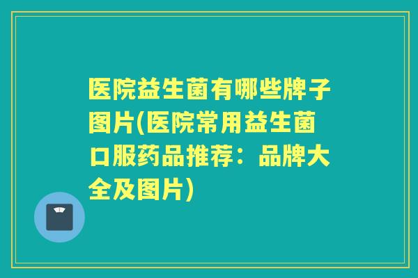 医院益生菌有哪些牌子图片(医院常用益生菌口服药品推荐:品牌大全及图片) 医院益生菌有哪些牌子图片(医院常用益生菌口服药品推荐:品牌大全及图片)