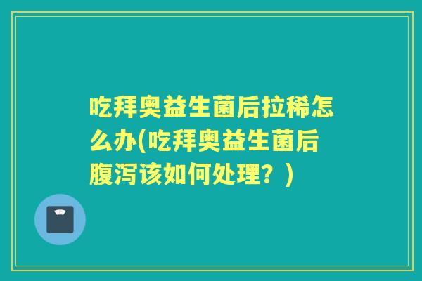 吃拜奥益生菌后拉稀怎么办(吃拜奥益生菌后该如何处理？)