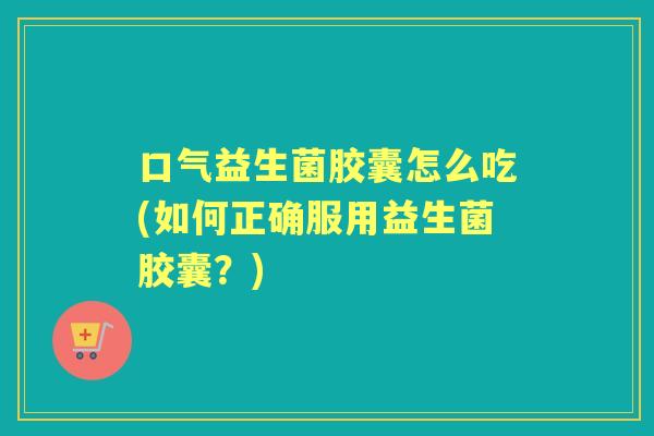 口气益生菌胶囊怎么吃(如何正确服用益生菌胶囊?) 口气益生菌胶囊怎么吃(如何正确服用益生菌胶囊?)