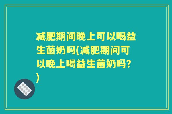 期间晚上可以喝益生菌奶吗(期间可以晚上喝益生菌奶吗？)
