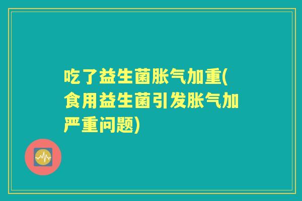 吃了益生菌加重(食用益生菌引发加严重问题)