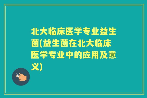 北大临床医学专业益生菌(益生菌在北大临床医学专业中的应用及意义)
