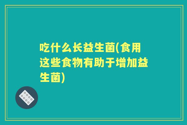 吃什么长益生菌(食用这些食物有助于增加益生菌) 吃什么长益生菌(食用这些食物有助于增加益生菌)