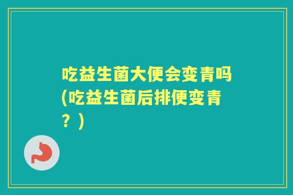 吃益生菌大便会变青吗(吃益生菌后排便变青？)
