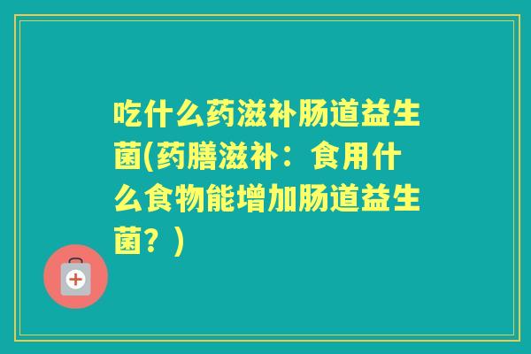 吃什么药滋补肠道益生菌(药膳滋补:食用什么食物能增加肠道益生菌?) 吃什么药滋补肠道益生菌(药膳滋补:食用什么食物能增加肠道益生菌?)