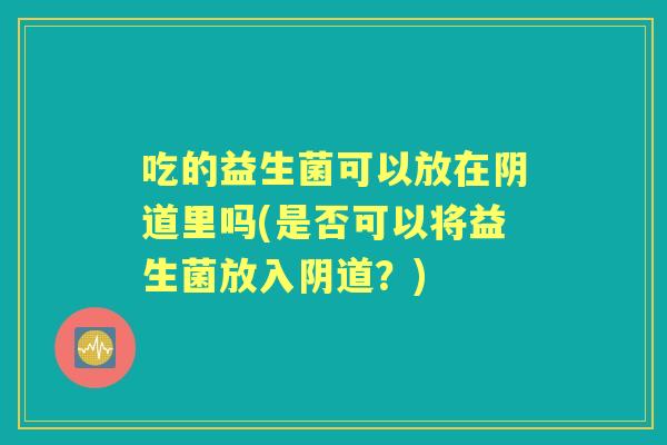 吃的益生菌可以放在里吗(是否可以将益生菌放入?) 吃的益生菌可以放在里吗(是否可以将益生菌放入?)
