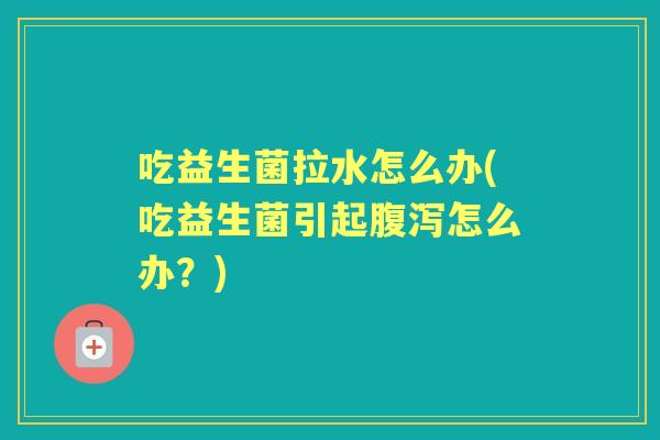 吃益生菌拉水怎么办(吃益生菌引起怎么办?) 吃益生菌拉水怎么办(吃益生菌引起怎么办?)