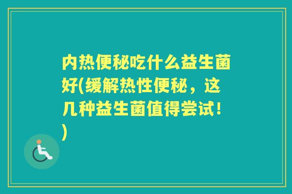 内热吃什么益生菌好(缓解热性，这几种益生菌值得尝试！)