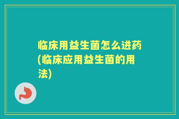 临床用益生菌怎么进药(临床应用益生菌的用法)