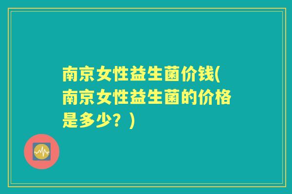 南京女性益生菌价钱(南京女性益生菌的价格是多少？)