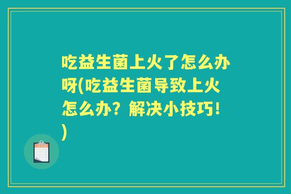 吃益生菌上火了怎么办呀(吃益生菌导致上火怎么办?解决小技巧!) 吃益生菌上火了怎么办呀(吃益生菌导致上火怎么办?解决小技巧!)