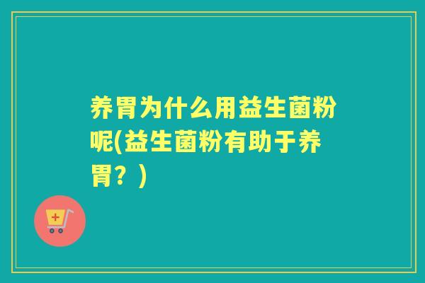 养胃为什么用益生菌粉呢(益生菌粉有助于养胃?) 养胃为什么用益生菌粉呢(益生菌粉有助于养胃?)