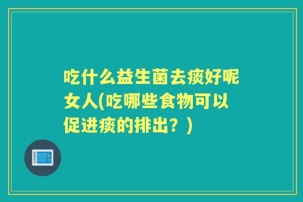吃什么益生菌去痰好呢女人(吃哪些食物可以促进痰的排出?) 吃什么益生菌去痰好呢女人(吃哪些食物可以促进痰的排出?)