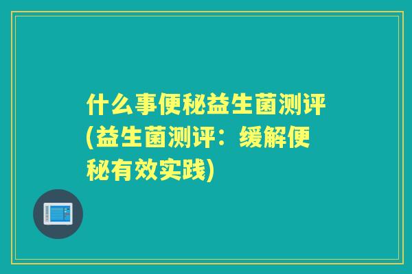 什么事益生菌测评(益生菌测评:缓解有效实践) 什么事益生菌测评(益生菌测评:缓解有效实践)