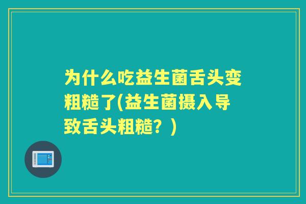 为什么吃益生菌舌头变粗糙了(益生菌摄入导致舌头粗糙?) 为什么吃益生菌舌头变粗糙了(益生菌摄入导致舌头粗糙?)