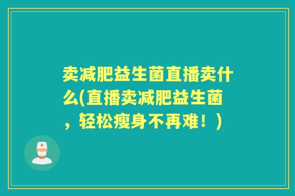 卖益生菌直播卖什么(直播卖益生菌,轻松瘦身不再难!) 卖益生菌直播卖什么(直播卖益生菌,轻松瘦身不再难!)