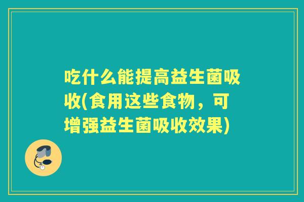 吃什么能提高益生菌吸收(食用这些食物,可增强益生菌吸收效果) 吃什么能提高益生菌吸收(食用这些食物,可增强益生菌吸收效果)