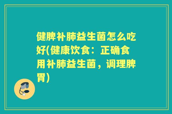 健脾补益生菌怎么吃好(健康饮食:正确食用补益生菌,调理脾胃) 健脾补益生菌怎么吃好(健康饮食:正确食用补益生菌,调理脾胃)