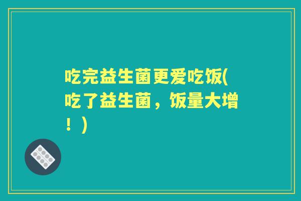 吃完益生菌更爱吃饭(吃了益生菌,饭量大增!) 吃完益生菌更爱吃饭(吃了益生菌,饭量大增!)