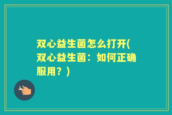 双心益生菌怎么打开(双心益生菌：如何正确服用？)