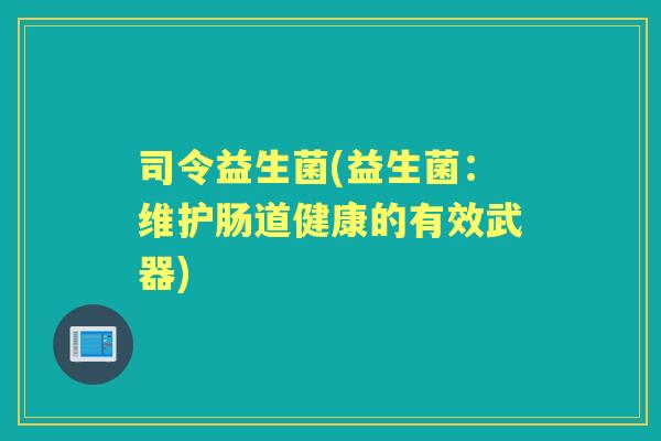 司令益生菌(益生菌:维护肠道健康的有效武器) 司令益生菌(益生菌:维护肠道健康的有效武器)