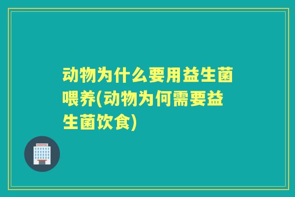 动物为什么要用益生菌喂养(动物为何需要益生菌饮食)