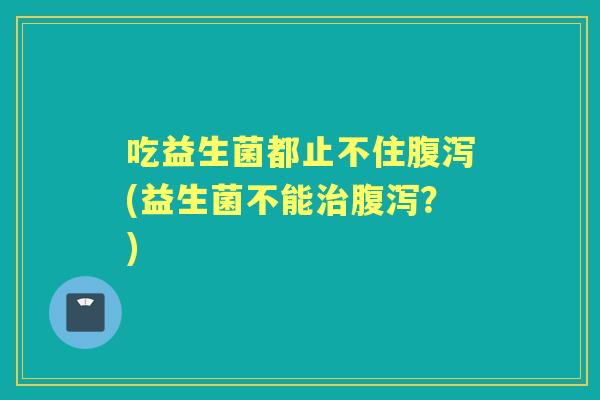 吃益生菌都止不住(益生菌不能?) 吃益生菌都止不住(益生菌不能?)