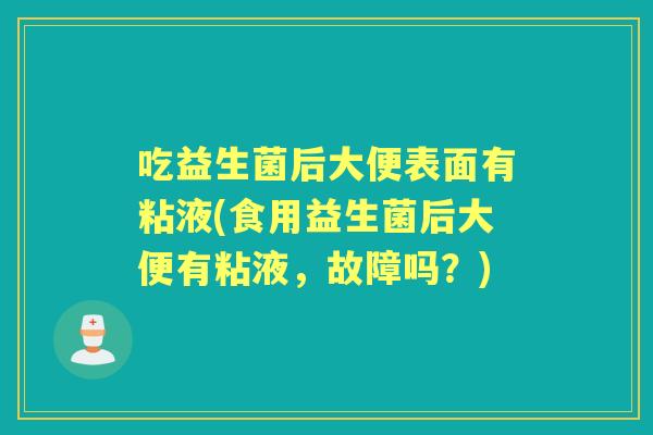 吃益生菌后大便表面有粘液(食用益生菌后大便有粘液,故障吗?) 吃益生菌后大便表面有粘液(食用益生菌后大便有粘液,故障吗?)