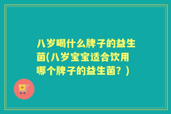 八岁喝什么牌子的益生菌(八岁宝宝适合饮用哪个牌子的益生菌？)