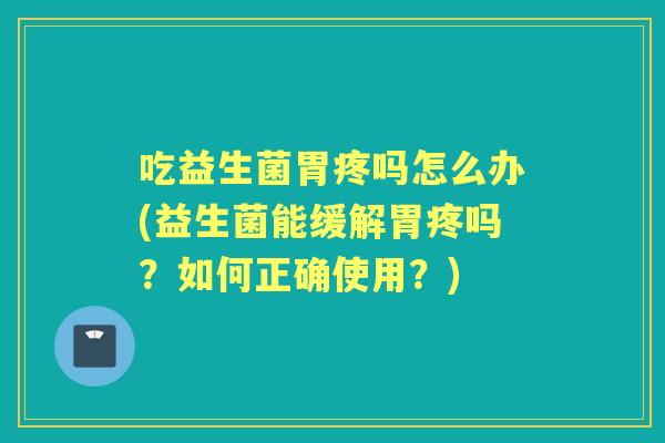 吃益生菌胃疼吗怎么办(益生菌能缓解胃疼吗？如何正确使用？)