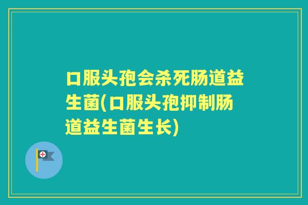 口服头孢会杀死肠道益生菌(口服头孢抑制肠道益生菌生长) 口服头孢会杀死肠道益生菌(口服头孢抑制肠道益生菌生长)