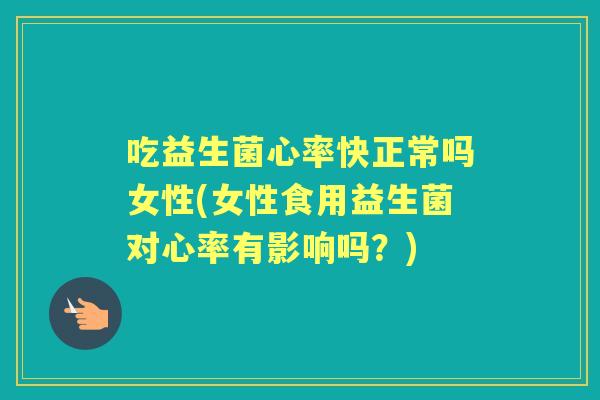 吃益生菌心率快正常吗女性(女性食用益生菌对心率有影响吗?) 吃益生菌心率快正常吗女性(女性食用益生菌对心率有影响吗?)