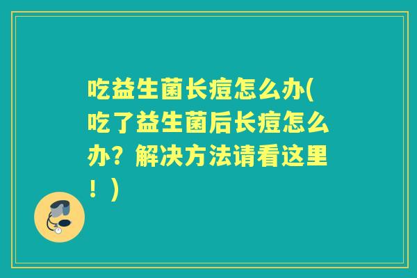吃益生菌长痘怎么办(吃了益生菌后长痘怎么办？解决方法请看这里！)