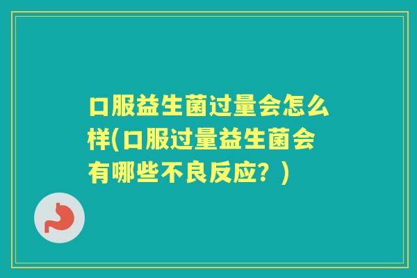 口服益生菌过量会怎么样(口服过量益生菌会有哪些不良反应？)