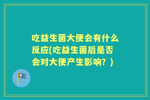 吃益生菌大便会有什么反应(吃益生菌后是否会对大便产生影响？)