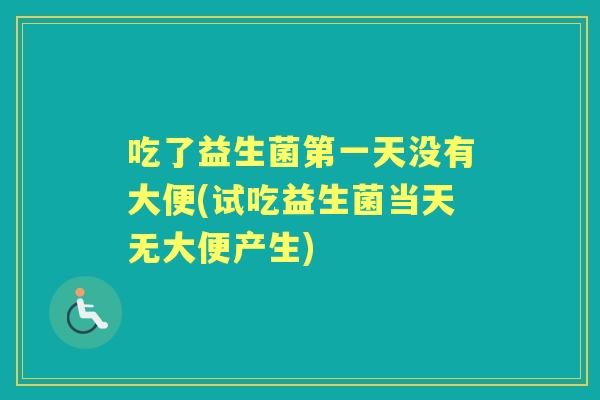 吃了益生菌第一天没有大便(试吃益生菌当天无大便产生)
