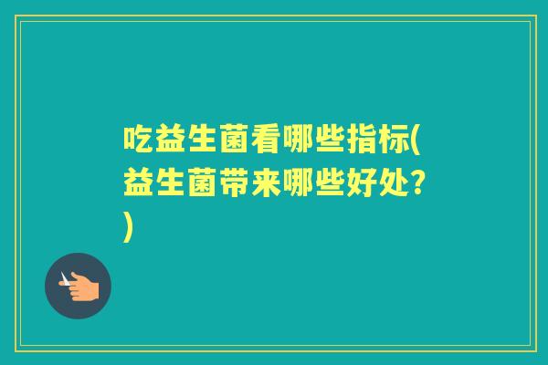 吃益生菌看哪些指标(益生菌带来哪些好处？)
