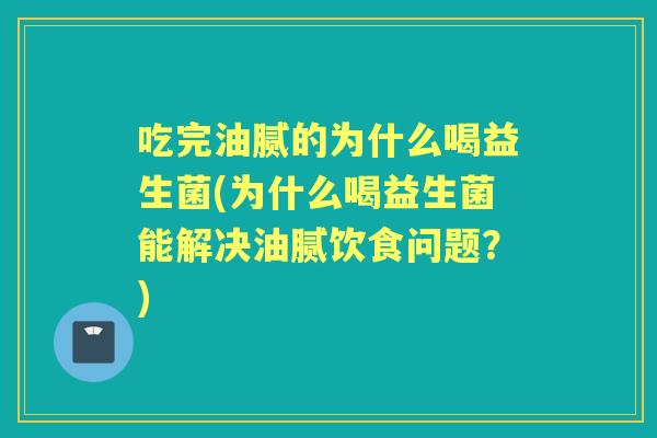 吃完油腻的为什么喝益生菌(为什么喝益生菌能解决油腻饮食问题?) 吃完油腻的为什么喝益生菌(为什么喝益生菌能解决油腻饮食问题?)