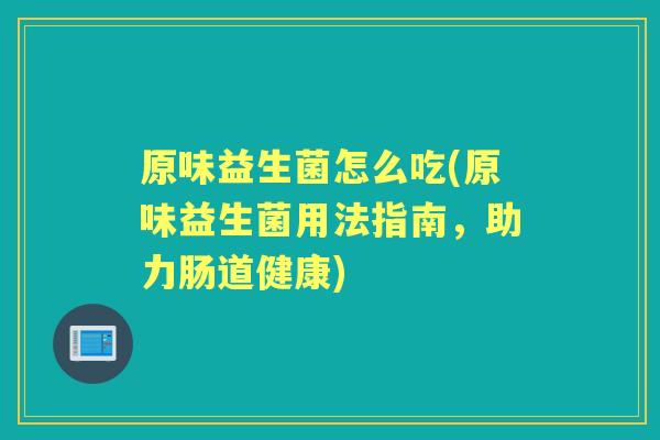 原味益生菌怎么吃(原味益生菌用法指南，助力肠道健康)