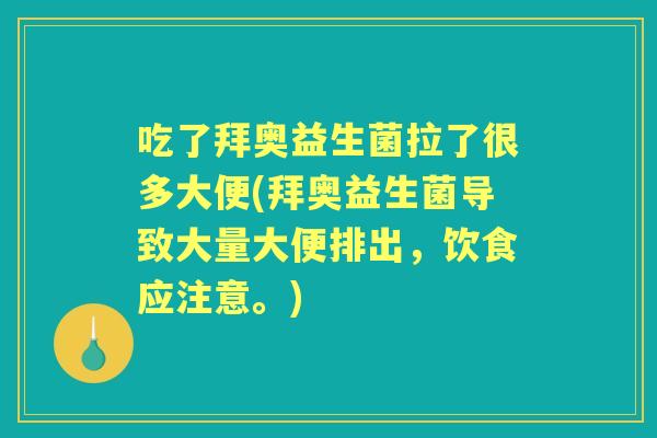 吃了拜奥益生菌拉了很多大便(拜奥益生菌导致大量大便排出，饮食应注意。)