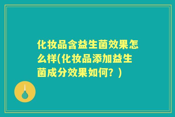 化妆品含益生菌效果怎么样(化妆品添加益生菌成分效果如何？)