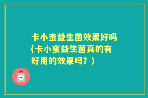 卡小蜜益生菌效果好吗(卡小蜜益生菌真的有好用的效果吗?) 卡小蜜益生菌效果好吗(卡小蜜益生菌真的有好用的效果吗?)