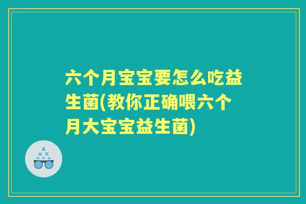 六个月宝宝要怎么吃益生菌(教你正确喂六个月大宝宝益生菌)