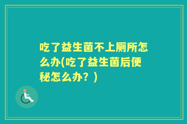 吃了益生菌不上厕所怎么办(吃了益生菌后怎么办？)