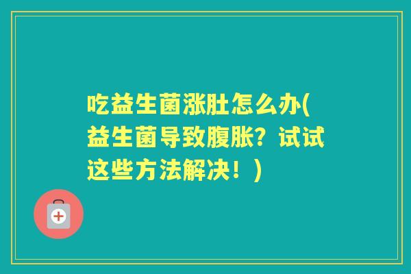 吃益生菌涨肚怎么办(益生菌导致?试试这些方法解决!) 吃益生菌涨肚怎么办(益生菌导致?试试这些方法解决!)